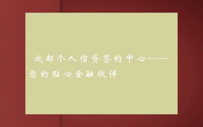 成都个人信贷签约中心——您的贴心金融伙伴