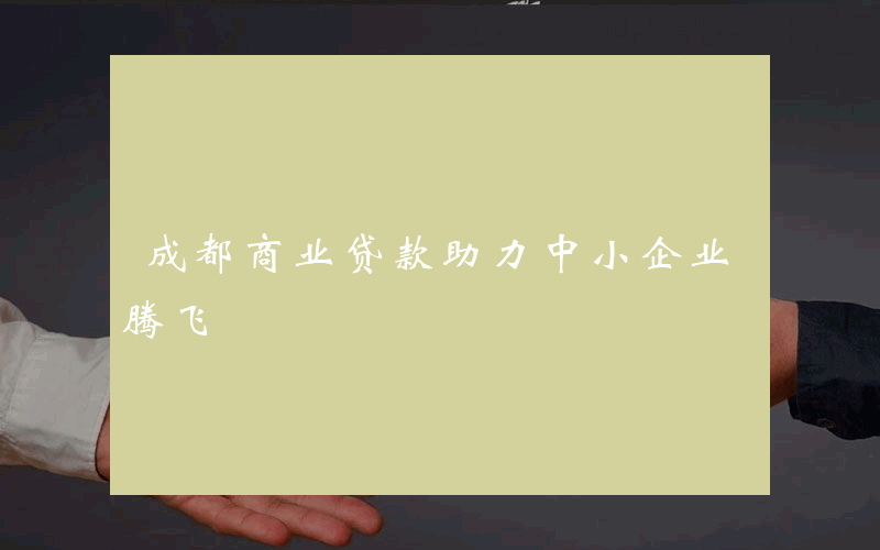 成都商业贷款助力中小企业腾飞