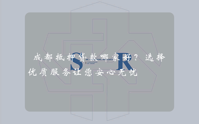 成都抵押贷款哪家好？选择优质服务让您安心无忧