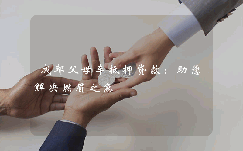 成都父母车抵押贷款：助您解决燃眉之急