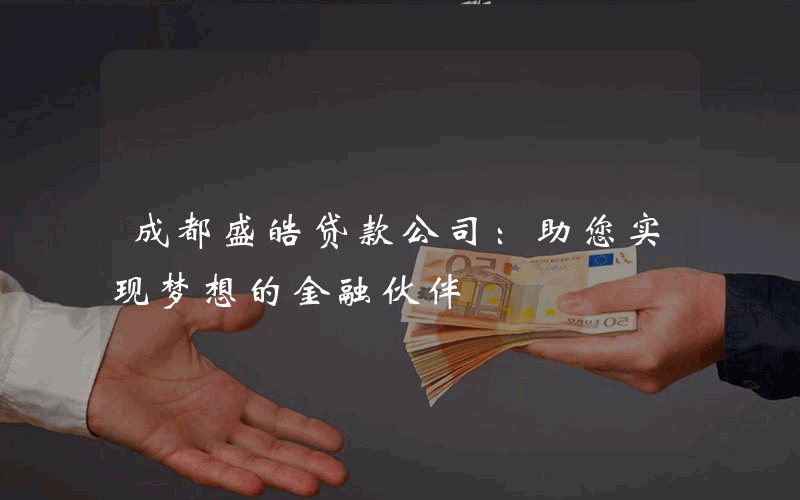 成都盛皓贷款公司：助您实现梦想的金融伙伴