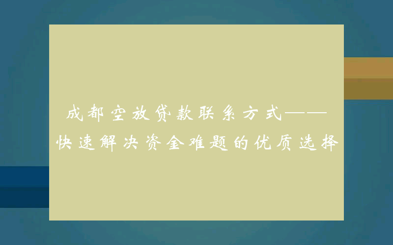 成都空放贷款联系方式——快速解决资金难题的优质选择