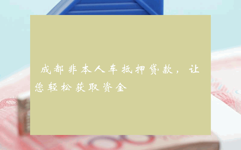 成都非本人车抵押贷款，让您轻松获取资金