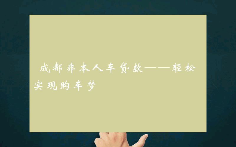 成都非本人车贷款——轻松实现购车梦