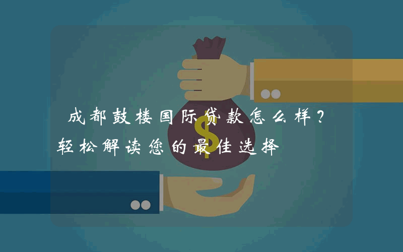 成都鼓楼国际贷款怎么样？轻松解读您的最佳选择